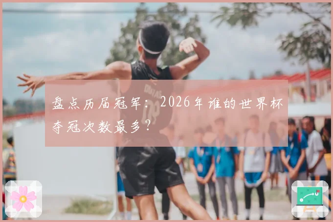 盘点历届冠军:2026年谁的世界杯夺冠次数最多?