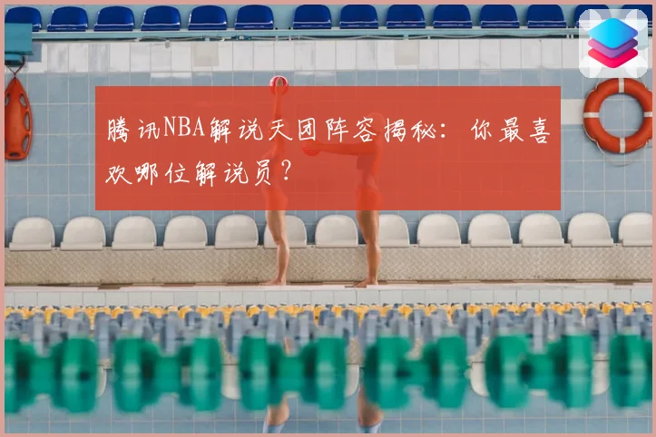 腾讯NBA解说天团阵容揭秘：你最喜欢哪位解说员？
