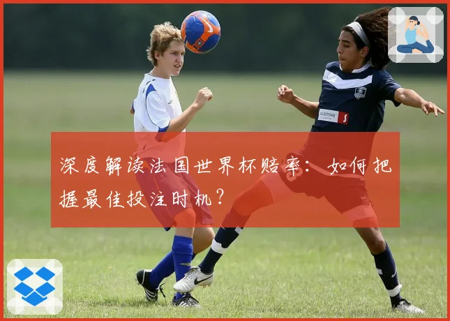 深度解读法国世界杯赔率:如何把握最佳投注时机?