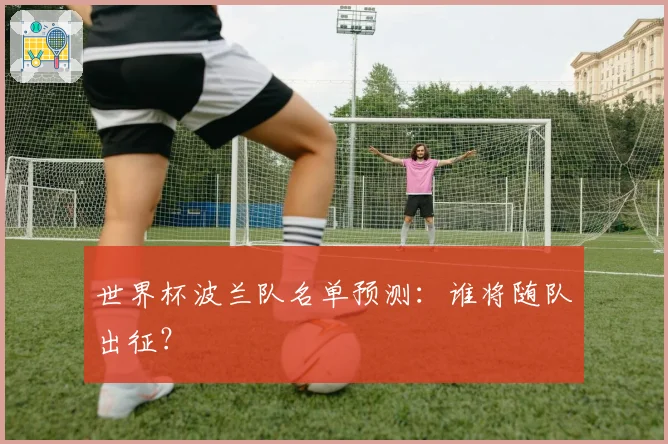 世界杯波兰队名单预测:谁将随队出征?