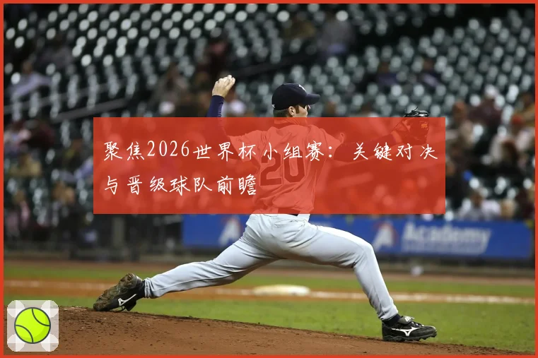 聚焦2026世界杯小组赛:关键对决与晋级球队前瞻