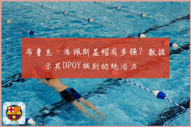 布鲁克·洛佩斯盖帽有多强?数据揭示其DPOY级别的统治力