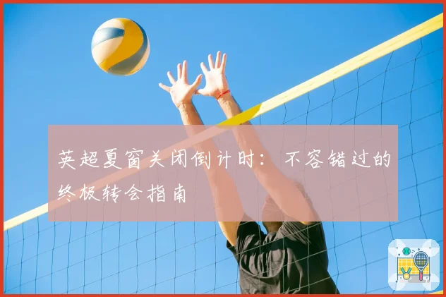 英超夏窗关闭倒计时:不容错过的终极转会指南