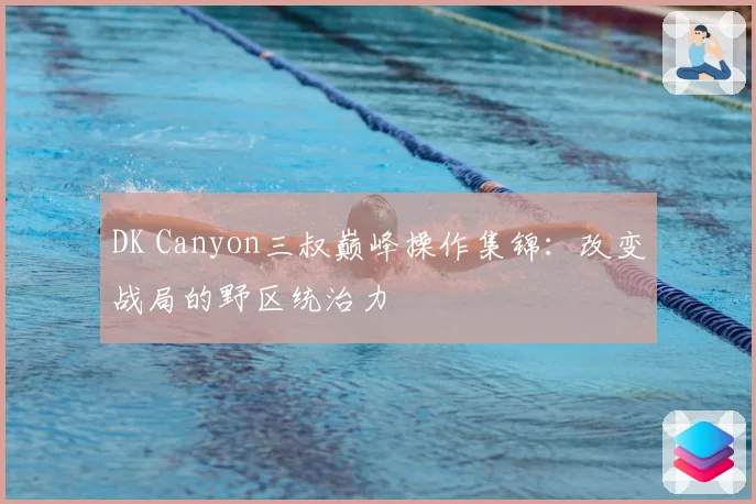 DK Canyon三叔巅峰操作集锦:改变战局的野区统治力