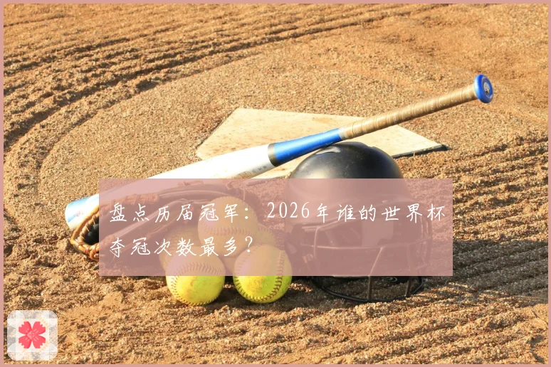 盘点历届冠军:2026年谁的世界杯夺冠次数最多?