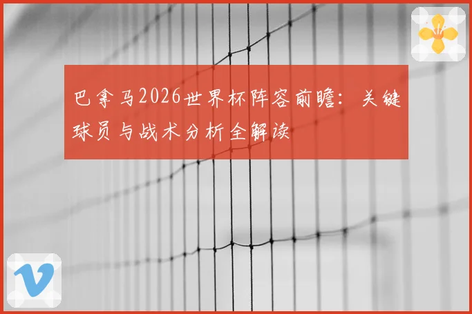 巴拿马2026世界杯阵容前瞻:关键球员与战术分析全解读