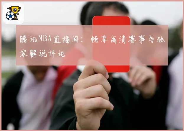 腾讯NBA直播间:畅享高清赛事与独家解说评论