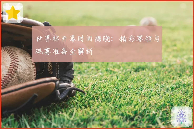 世界杯开幕时间揭晓:精彩赛程与观赛准备全解析