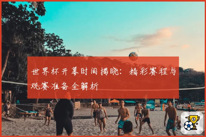 世界杯开幕时间揭晓:精彩赛程与观赛准备全解析