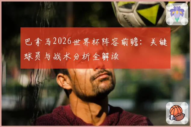 巴拿马2026世界杯阵容前瞻:关键球员与战术分析全解读