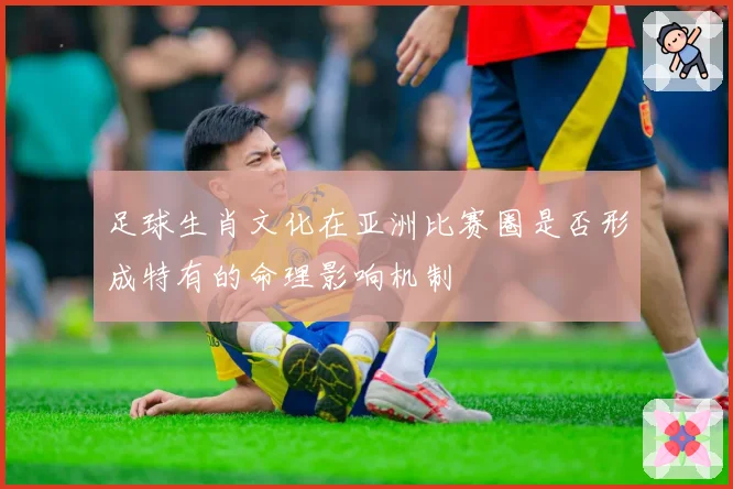 足球生肖文化在亚洲比赛圈是否形成特有的命理影响机制