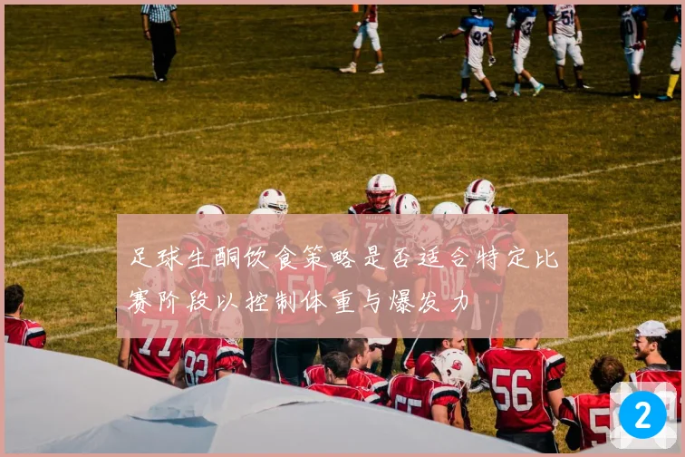 足球生酮饮食策略是否适合特定比赛阶段以控制体重与爆发力