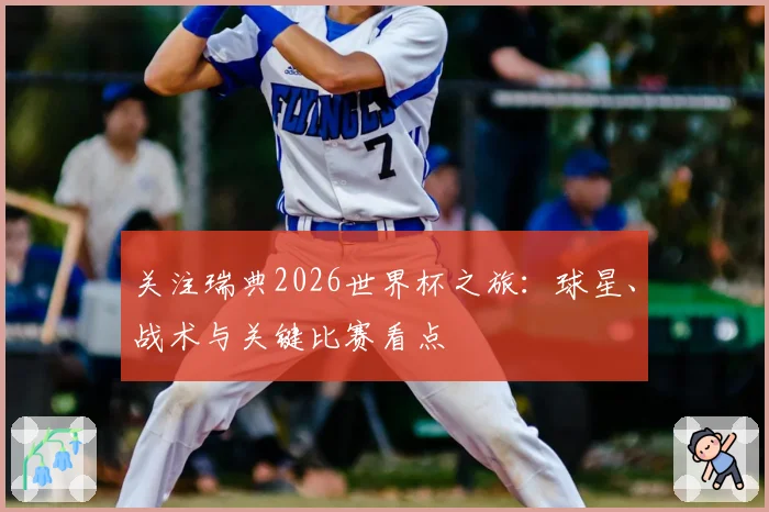 关注瑞典2026世界杯之旅:球星、战术与关键比赛看点