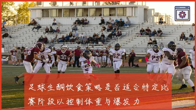 足球生酮饮食策略是否适合特定比赛阶段以控制体重与爆发力