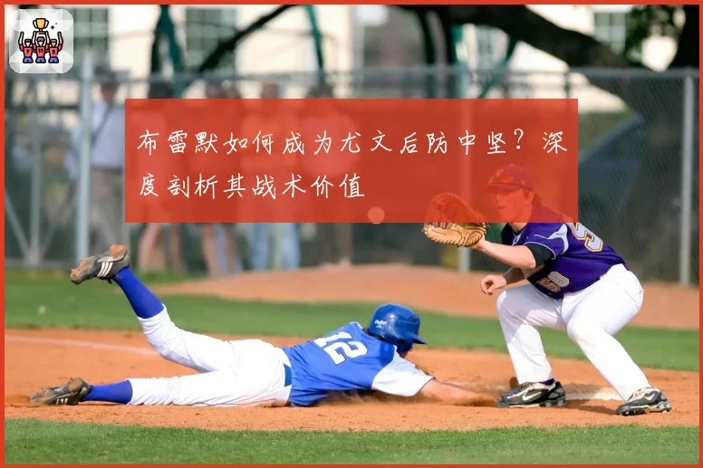布雷默如何成为尤文后防中坚?深度剖析其战术价值